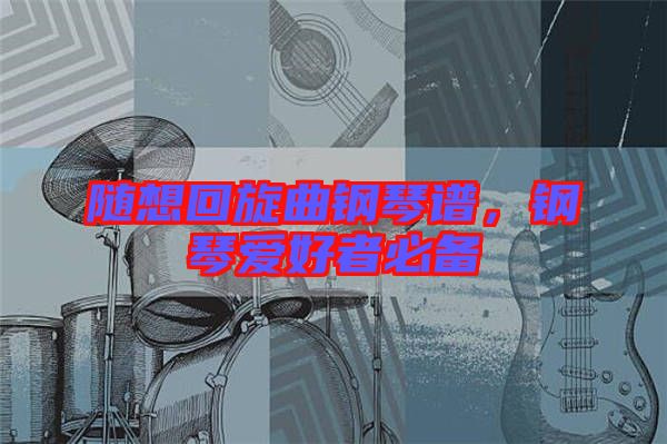 隨想回旋曲鋼琴譜，鋼琴愛(ài)好者必備
