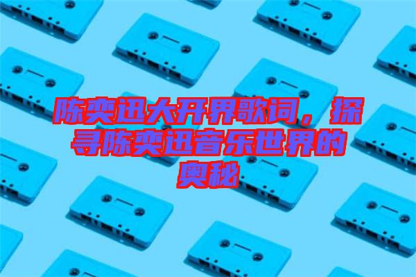 陳奕迅大開界歌詞，探尋陳奕迅音樂世界的奧秘