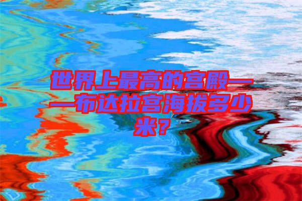 世界上最高的宮殿——布達(dá)拉宮海拔多少米？