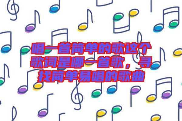 唱一首簡單的歌這個(gè)歌詞是哪一首歌，尋找簡單易唱的歌曲