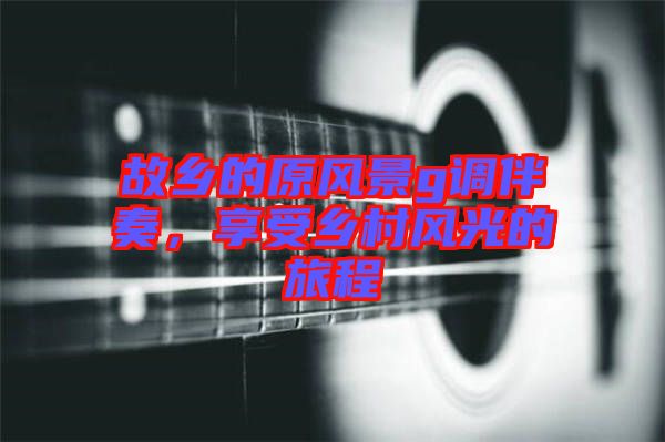 故鄉(xiāng)的原風(fēng)景g調(diào)伴奏，享受鄉(xiāng)村風(fēng)光的旅程