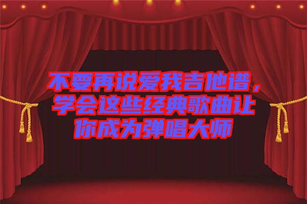 不要再說愛我吉他譜，學(xué)會這些經(jīng)典歌曲讓你成為彈唱大師