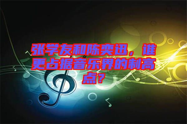 張學(xué)友和陳奕迅，誰(shuí)更占據(jù)音樂(lè)界的制高點(diǎn)？