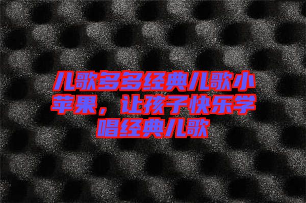 兒歌多多經(jīng)典兒歌小蘋果，讓孩子快樂(lè)學(xué)唱經(jīng)典兒歌