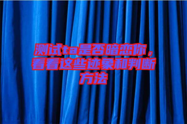 測(cè)試ta是否暗戀你，看看這些跡象和判斷方法