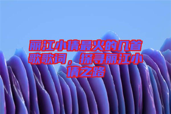 麗江小倩最火的幾首歌歌詞，探尋麗江小倩之路