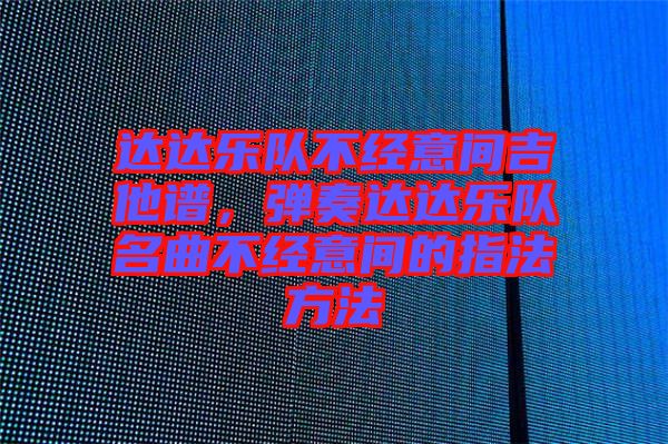 達達樂隊不經(jīng)意間吉他譜，彈奏達達樂隊名曲不經(jīng)意間的指法方法