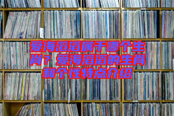 愛海滔滔屬于哪個生肖？愛海滔滔的生肖和個性特點介紹