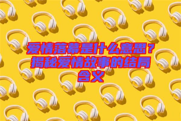 愛情落幕是什么意思？揭秘愛情故事的結(jié)局含義