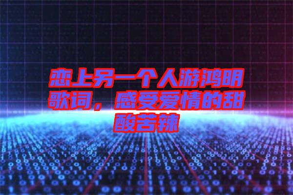 戀上另一個(gè)人游鴻明歌詞，感受愛情的甜酸苦辣