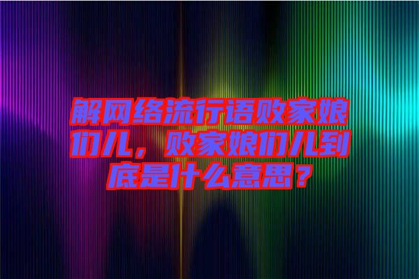 解網(wǎng)絡(luò)流行語敗家娘們兒，敗家娘們兒到底是什么意思？