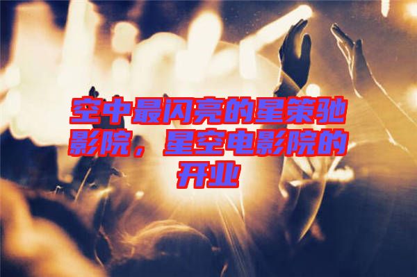 空中最閃亮的星策馳影院，星空電影院的開業(yè)