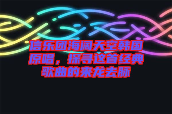 信樂團海闊天空韓國原唱，探尋這首經(jīng)典歌曲的來龍去脈