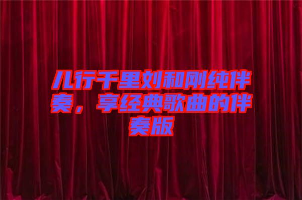 兒行千里劉和剛純伴奏，享經典歌曲的伴奏版