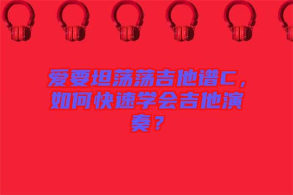 愛(ài)要坦蕩蕩吉他譜C，如何快速學(xué)會(huì)吉他演奏？