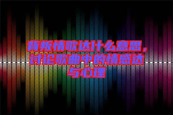 背叛情歌達(dá)什么意思，討論歌曲中的情感達(dá)與心理