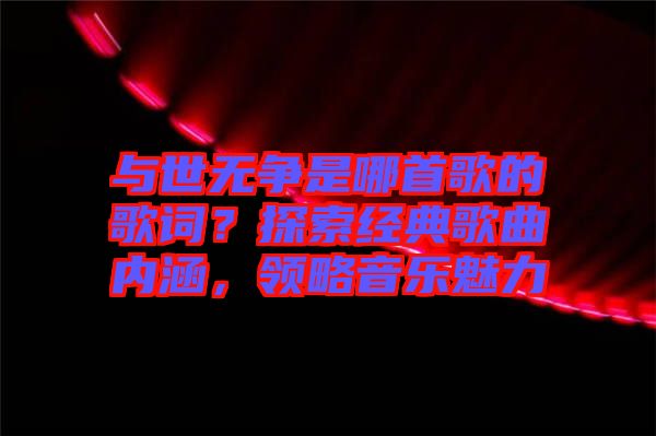 與世無(wú)爭(zhēng)是哪首歌的歌詞？探索經(jīng)典歌曲內(nèi)涵，領(lǐng)略音樂(lè)魅力