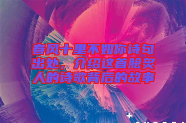 春風(fēng)十里不如你詩(shī)句出處，介紹這首膾炙人的詩(shī)歌背后的故事