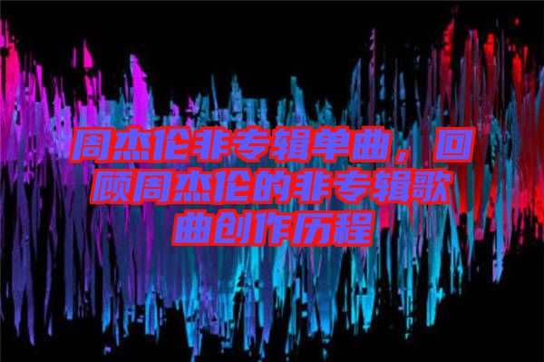周杰倫非專(zhuān)輯單曲，回顧周杰倫的非專(zhuān)輯歌曲創(chuàng)作歷程