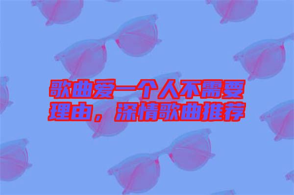 歌曲愛(ài)一個(gè)人不需要理由，深情歌曲推薦