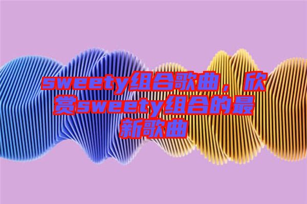 sweety組合歌曲，欣賞sweety組合的最新歌曲
