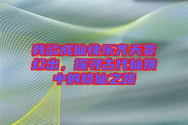 我欲成仙快樂齊天變幻出，探尋古代仙俠中的修仙之路