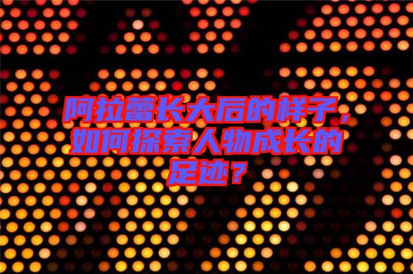 阿拉蕾長大后的樣子，如何探索人物成長的足跡？