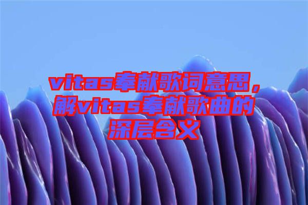 vitas奉獻(xiàn)歌詞意思，解vitas奉獻(xiàn)歌曲的深層含義