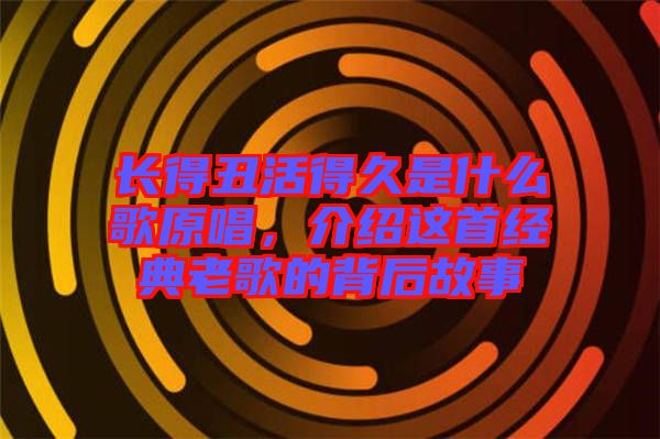 長(zhǎng)得丑活得久是什么歌原唱，介紹這首經(jīng)典老歌的背后故事