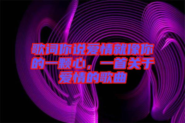 歌詞你說愛情就像你的一顆心，一首關(guān)于愛情的歌曲