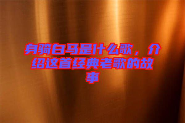 身騎白馬是什么歌，介紹這首經(jīng)典老歌的故事