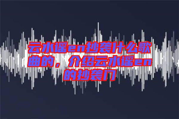 云水謠en抄襲什么歌曲的，介紹云水謠en的抄襲門