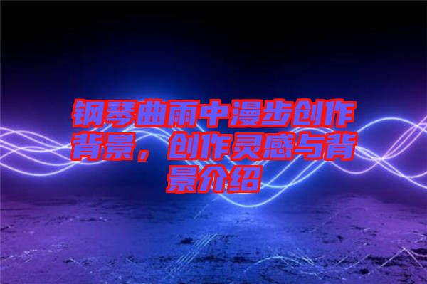 鋼琴曲雨中漫步創(chuàng)作背景，創(chuàng)作靈感與背景介紹