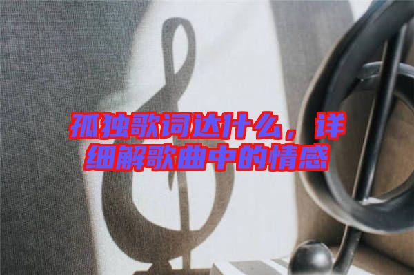 孤獨(dú)歌詞達(dá)什么，詳細(xì)解歌曲中的情感