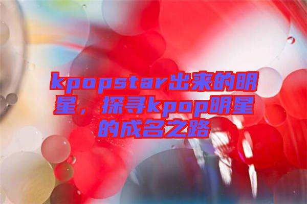 kpopstar出來(lái)的明星，探尋kpop明星的成名之路