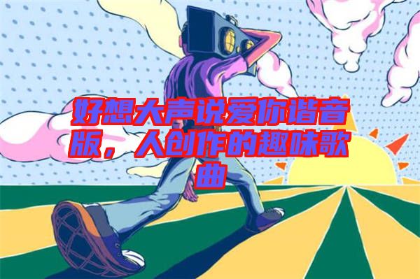 好想大聲說(shuō)愛(ài)你諧音版，人創(chuàng)作的趣味歌曲