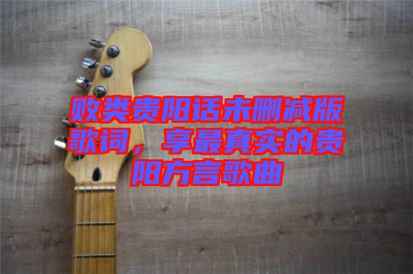 敗類貴陽話未刪減版歌詞，享最真實的貴陽方言歌曲