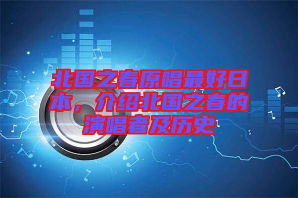 北國(guó)之春原唱最好日本，介紹北國(guó)之春的演唱者及歷史