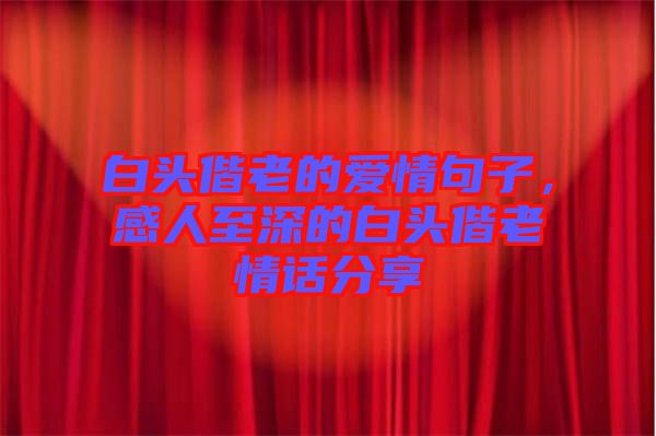 白頭偕老的愛情句子，感人至深的白頭偕老情話分享