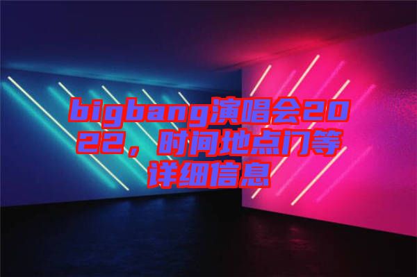 bigbang演唱會2022，時間地點門等詳細信息