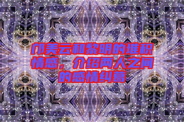 鄺美云和黎明的堆積情感，介紹兩人之間的感情糾葛
