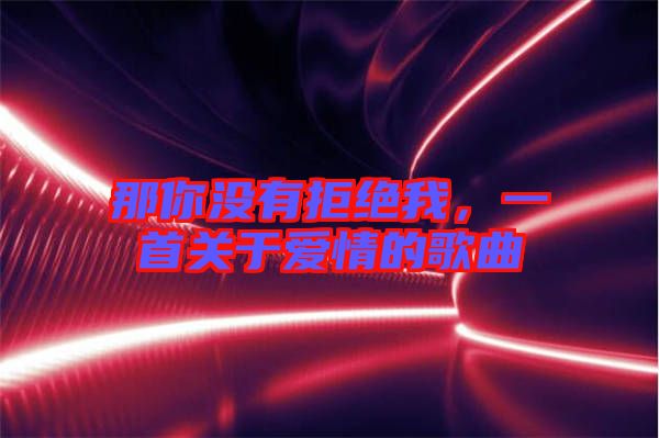那你沒(méi)有拒絕我，一首關(guān)于愛(ài)情的歌曲