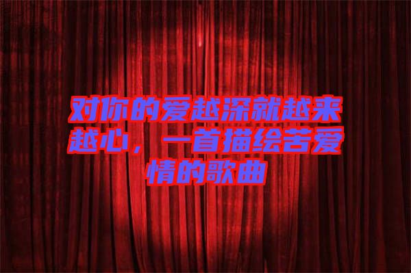 對你的愛越深就越來越心，一首描繪苦愛情的歌曲