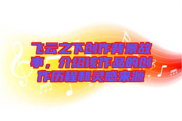 飛云之下創(chuàng)作背景故事，介紹該作品的創(chuàng)作歷程和靈感來(lái)源