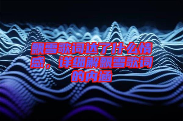 飄雪歌詞達了什么情感，詳細解飄雪歌詞的內(nèi)涵