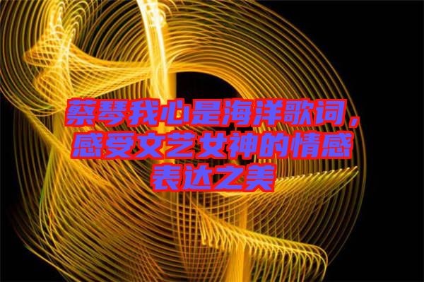 蔡琴我心是海洋歌詞，感受文藝女神的情感表達之美
