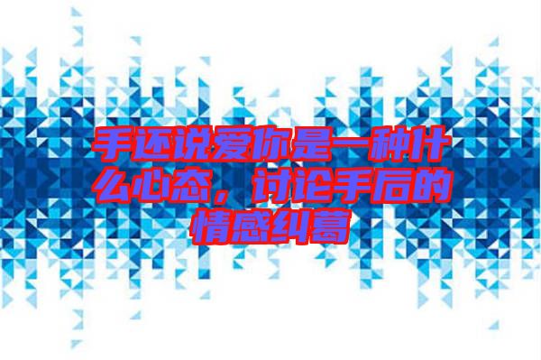 手還說(shuō)愛(ài)你是一種什么心態(tài)，討論手后的情感糾葛