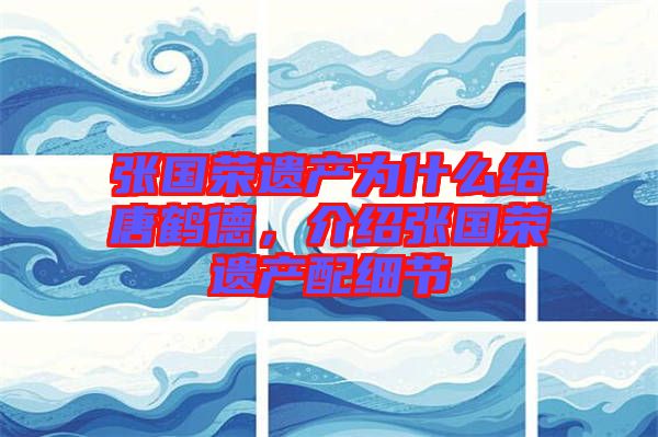張國榮遺產(chǎn)為什么給唐鶴德，介紹張國榮遺產(chǎn)配細節(jié)