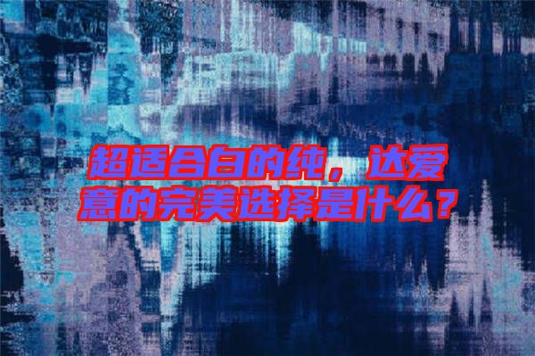 超適合白的純，達愛意的完美選擇是什么？