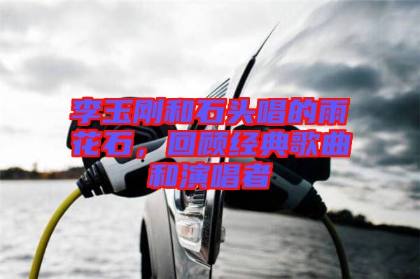 李玉剛和石頭唱的雨花石，回顧經(jīng)典歌曲和演唱者